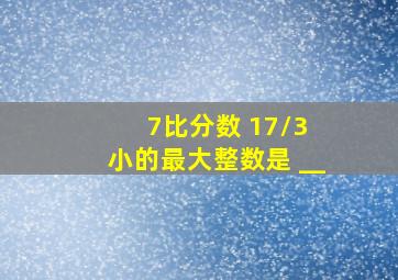 7比分数 17/3 小的最大整数是 __